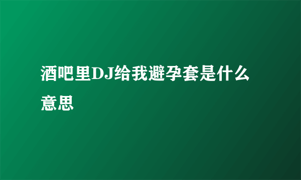 酒吧里DJ给我避孕套是什么意思