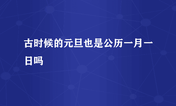 古时候的元旦也是公历一月一日吗