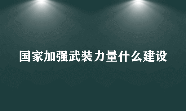 国家加强武装力量什么建设