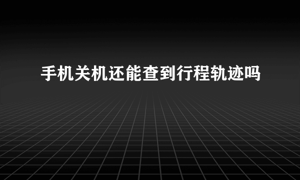 手机关机还能查到行程轨迹吗