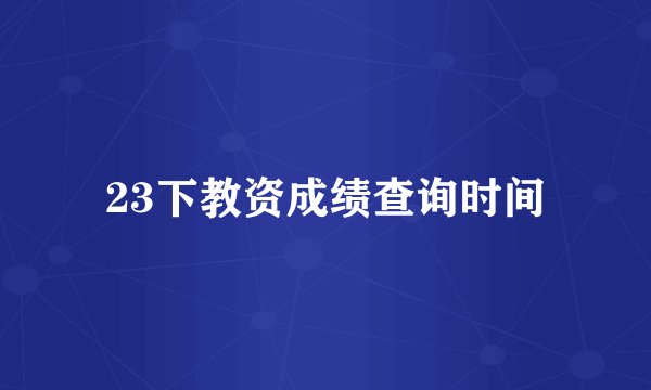 23下教资成绩查询时间