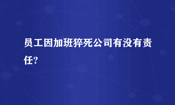 员工因加班猝死公司有没有责任?