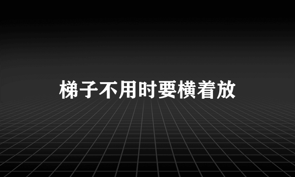 梯子不用时要横着放