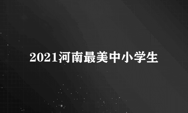 2021河南最美中小学生