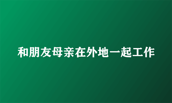 和朋友母亲在外地一起工作