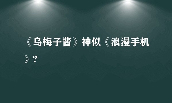 《乌梅子酱》神似《浪漫手机》?