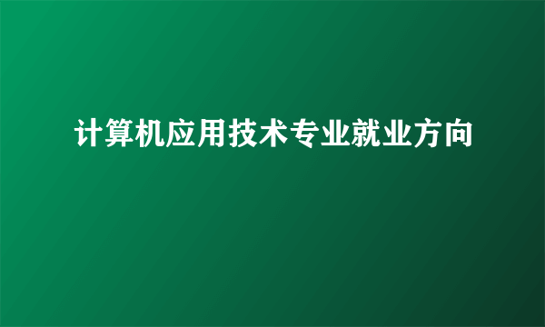 计算机应用技术专业就业方向