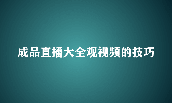 成品直播大全观视频的技巧