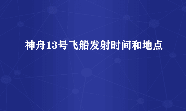 神舟13号飞船发射时间和地点