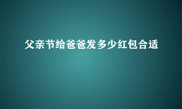 父亲节给爸爸发多少红包合适