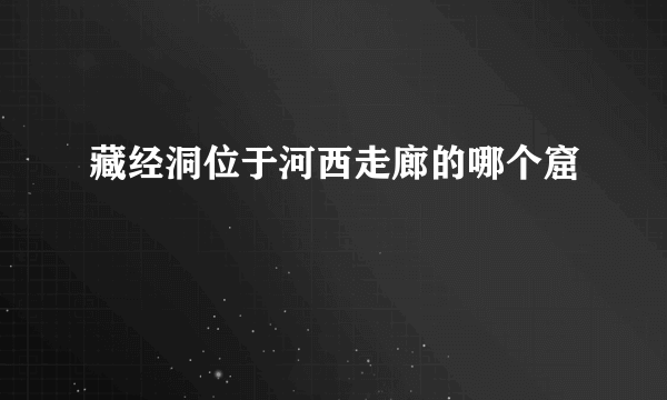 藏经洞位于河西走廊的哪个窟