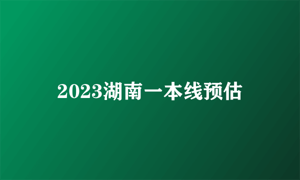 2023湖南一本线预估