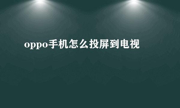 oppo手机怎么投屏到电视