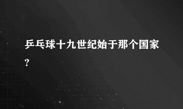 乒乓球十九世纪始于那个国家?