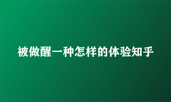 被做醒一种怎样的体验知乎