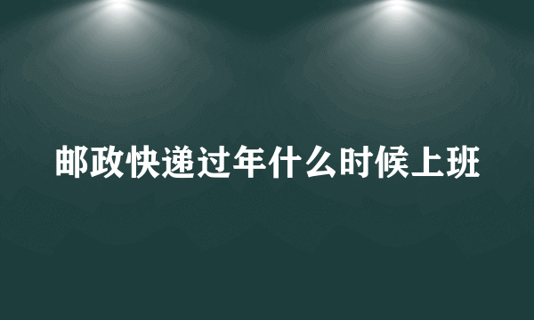 邮政快递过年什么时候上班