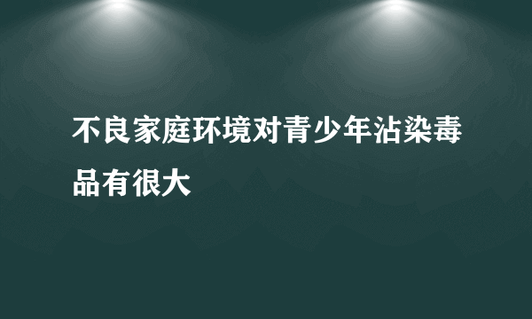 不良家庭环境对青少年沾染毒品有很大