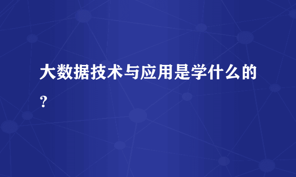 大数据技术与应用是学什么的?