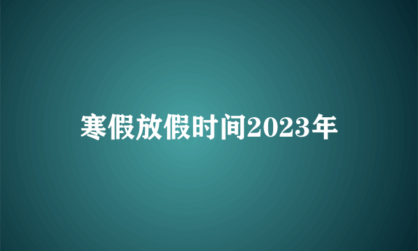 寒假放假时间2023年