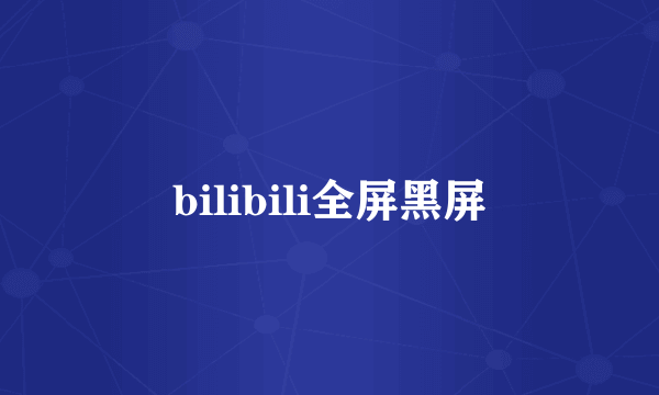 bilibili全屏黑屏