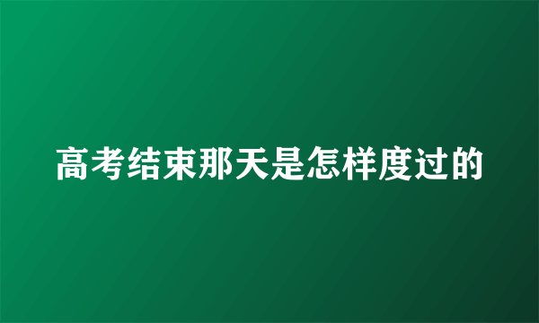 高考结束那天是怎样度过的