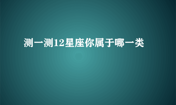 测一测12星座你属于哪一类