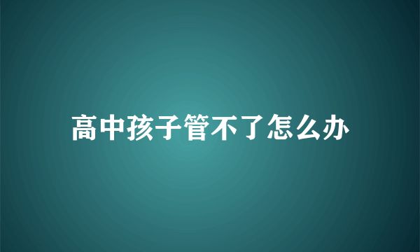 高中孩子管不了怎么办