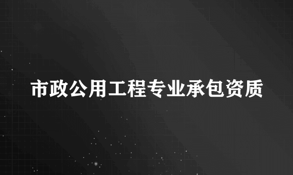 市政公用工程专业承包资质