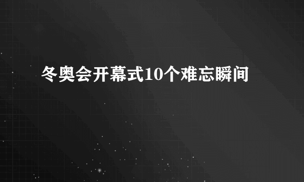 冬奥会开幕式10个难忘瞬间