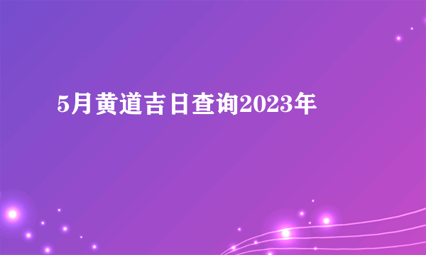 5月黄道吉日查询2023年