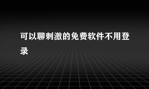 可以聊刺激的免费软件不用登录