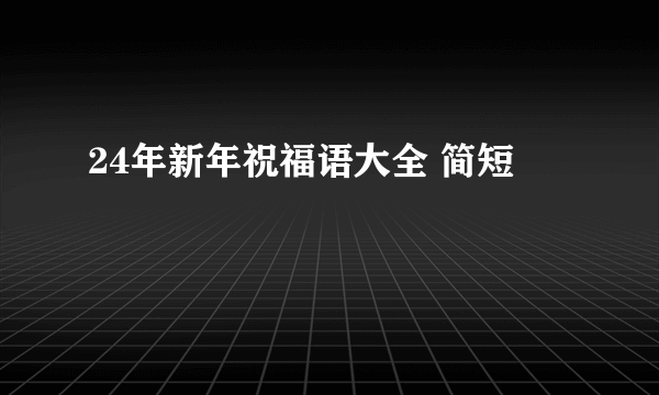 24年新年祝福语大全 简短