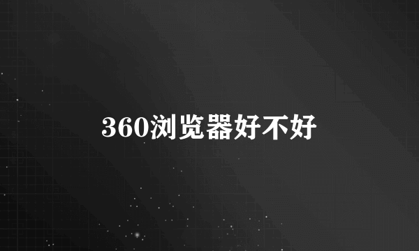 360浏览器好不好