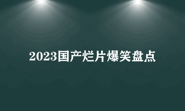 2023国产烂片爆笑盘点