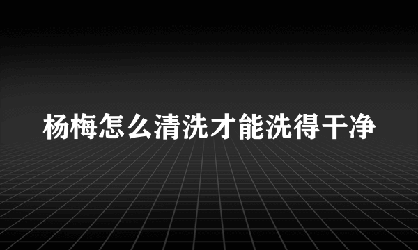 杨梅怎么清洗才能洗得干净