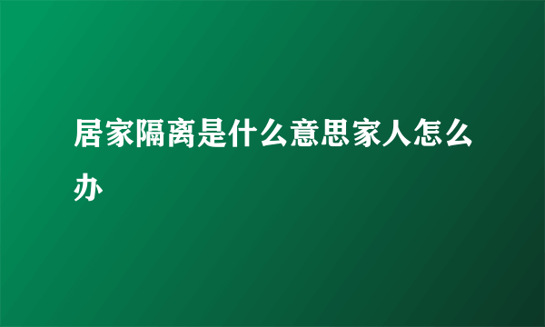 居家隔离是什么意思家人怎么办