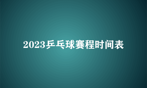 2023乒乓球赛程时间表