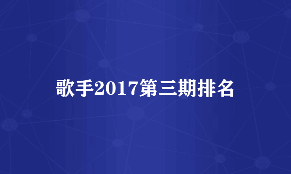 歌手2017第三期排名