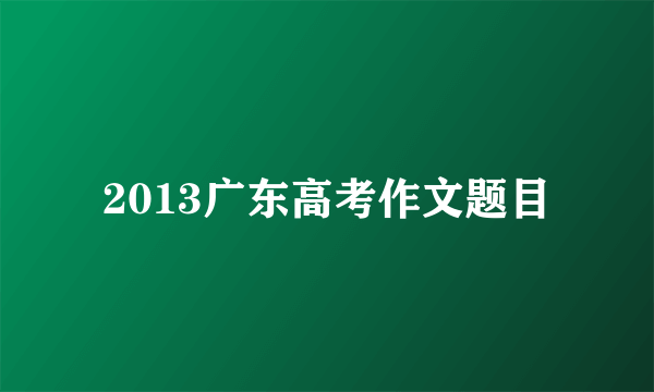 2013广东高考作文题目