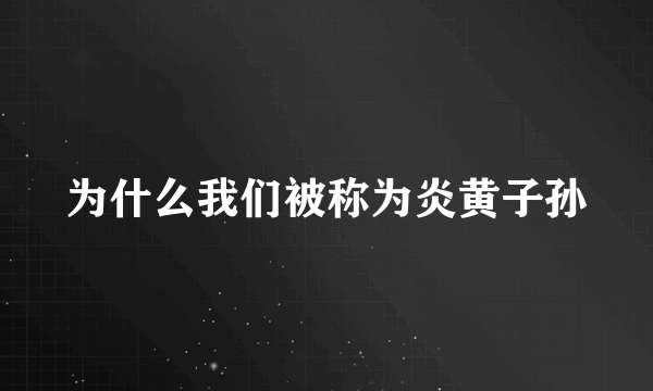 为什么我们被称为炎黄子孙