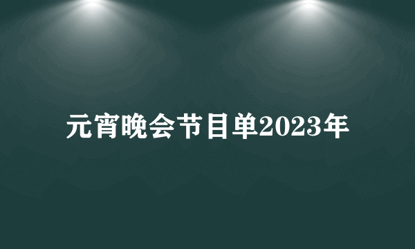 元宵晚会节目单2023年