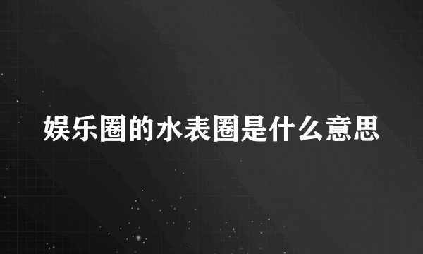 娱乐圈的水表圈是什么意思