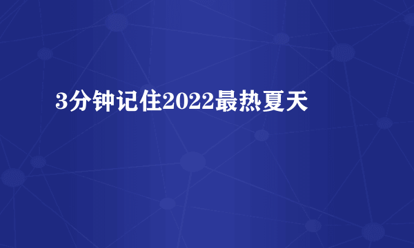 3分钟记住2022最热夏天