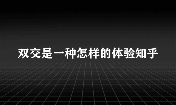 双交是一种怎样的体验知乎