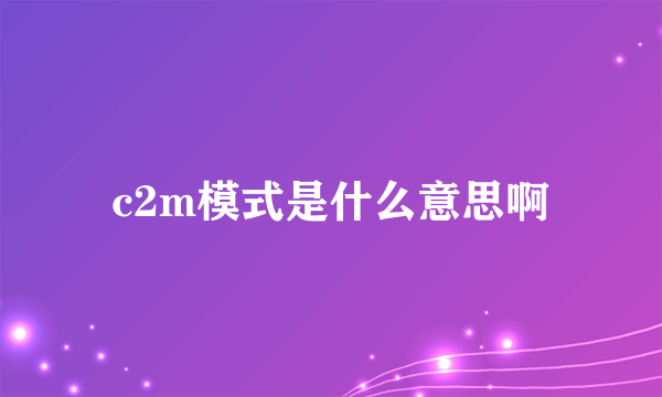 c2m模式是什么意思啊