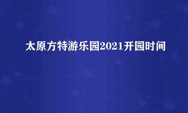 太原方特游乐园2021开园时间