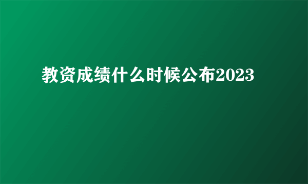 教资成绩什么时候公布2023