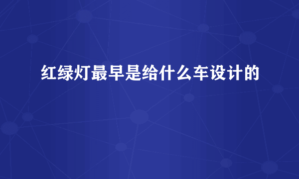 红绿灯最早是给什么车设计的