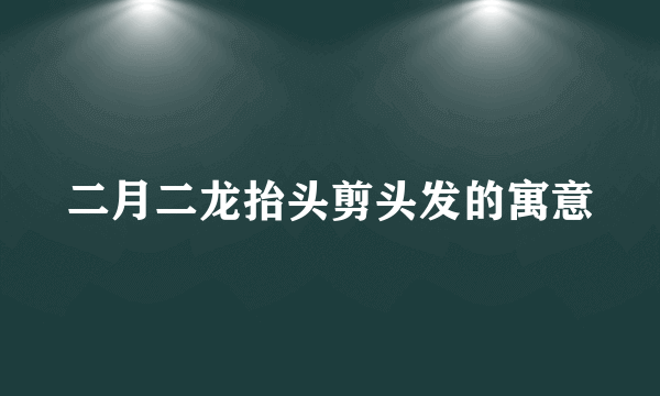 二月二龙抬头剪头发的寓意