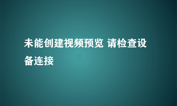 未能创建视频预览 请检查设备连接